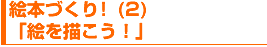 絵本づくり(2)「絵を描(えが)こう!」