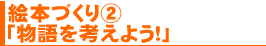絵本づくり②「物語を考えよう!」