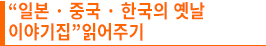 “일본 · 중국 · 한국의 옛날 이야기집”읽어주기